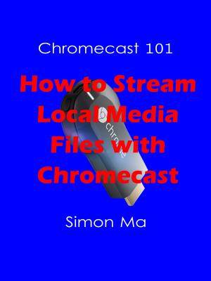 Chromecast 101: How to Stream Local Media Files with Chromecast [Kindle Edition]
